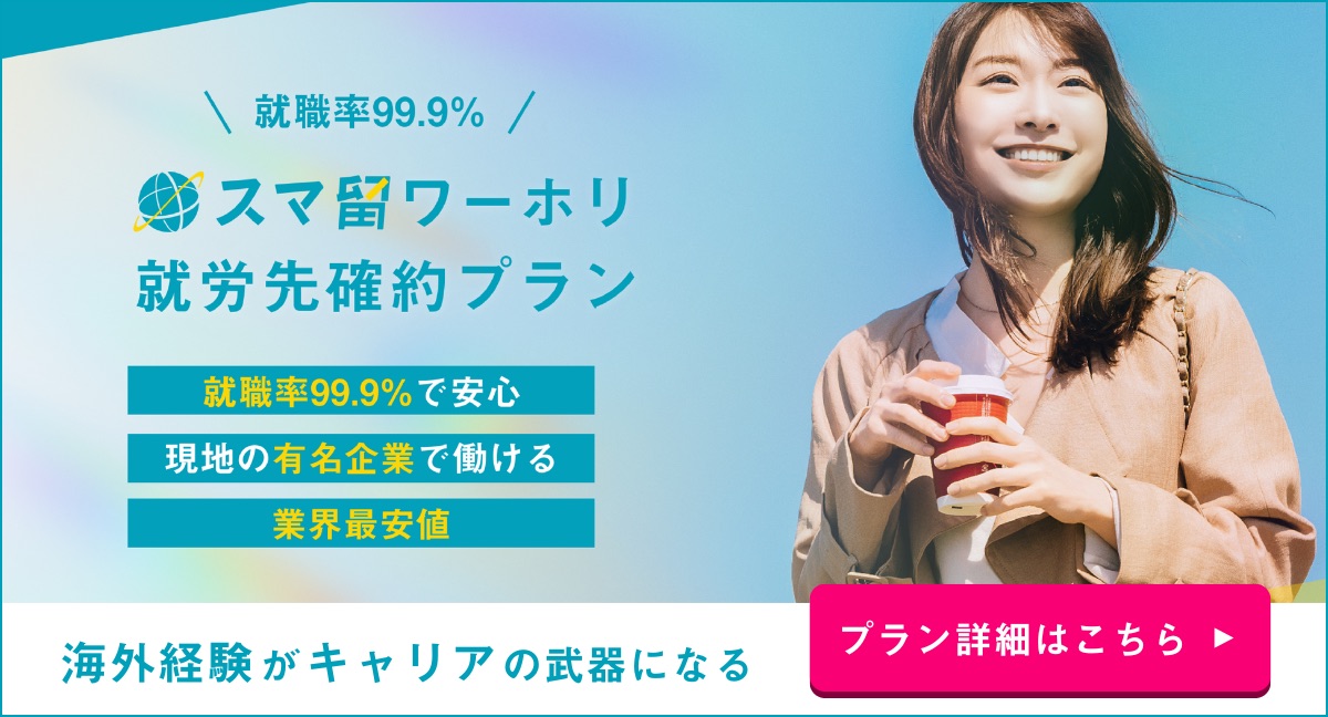就職率99.9% スマ留ワーホリ就労先確約プラン 就職率99.9%で安心 現地の有名企業で働ける 業界最安値 海外経験がキャリアの武器になる プラン詳細はこちら