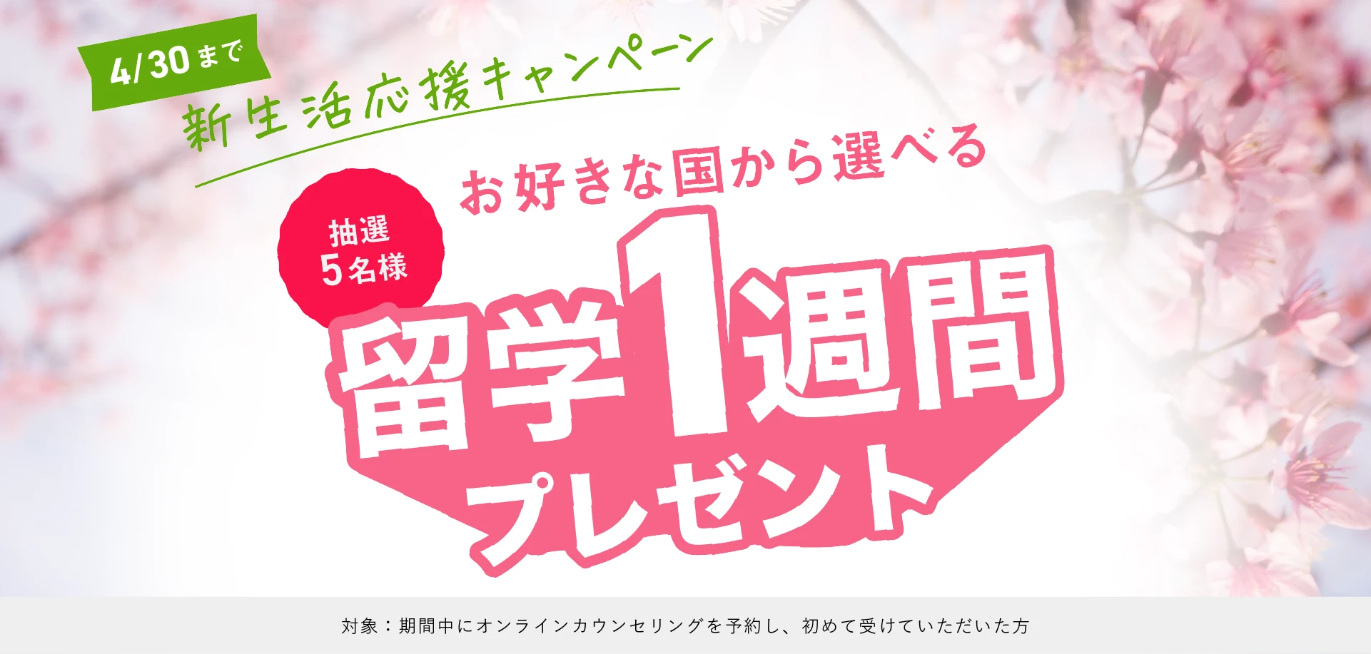 4/30まで 新生活応援キャンペーン お好きな国から選べる 抽選5名様 留学1週間プレゼント