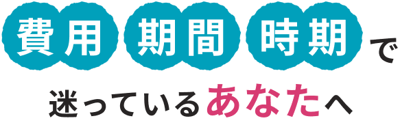 費用 期間 時期で迷っているあなたへ