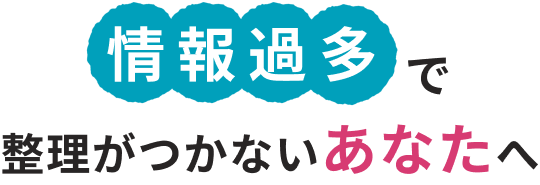 情報過多で整理がつかないあなたへ