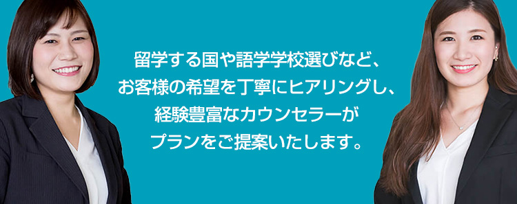 留学する国や語学学校選びなど、お客様の希望を丁寧にヒヤリングし、経験豊富なカウンセラーがプランをご提案いたします。