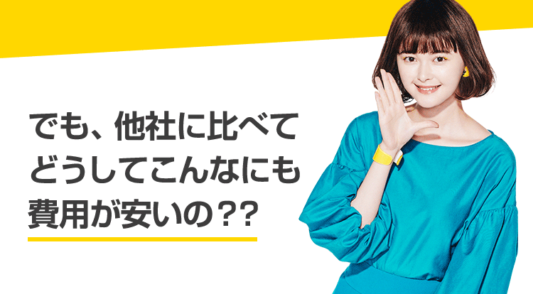 でも、他社に比べてどうしてこんなにも費用が安いの？？